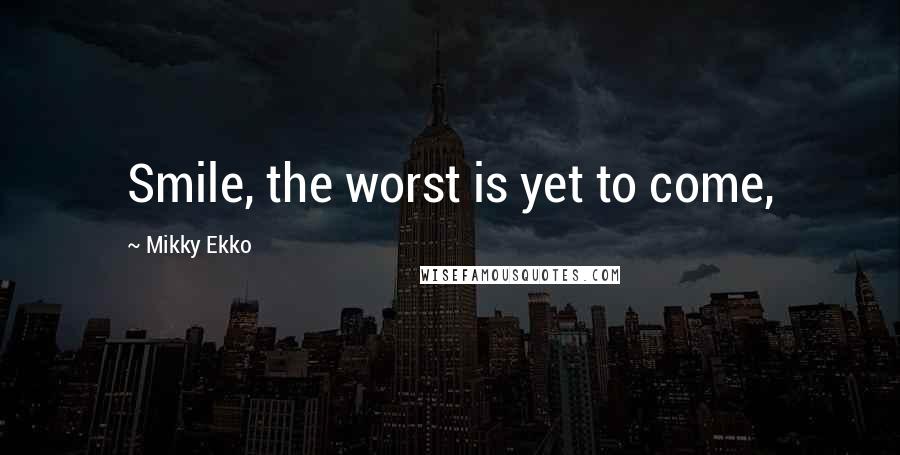 Mikky Ekko Quotes: Smile, the worst is yet to come,