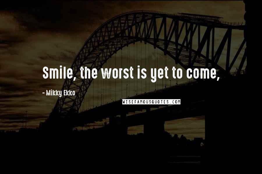 Mikky Ekko Quotes: Smile, the worst is yet to come,