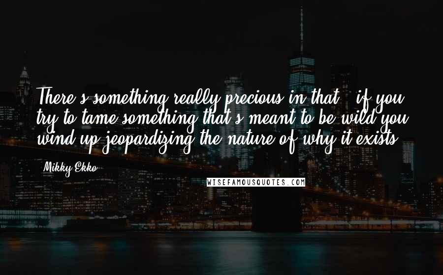 Mikky Ekko Quotes: There's something really precious in that - if you try to tame something that's meant to be wild you wind up jeopardizing the nature of why it exists.