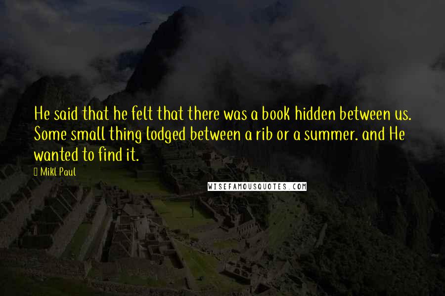 Mikl Paul Quotes: He said that he felt that there was a book hidden between us. Some small thing lodged between a rib or a summer. and He wanted to find it.