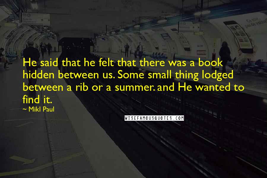 Mikl Paul Quotes: He said that he felt that there was a book hidden between us. Some small thing lodged between a rib or a summer. and He wanted to find it.