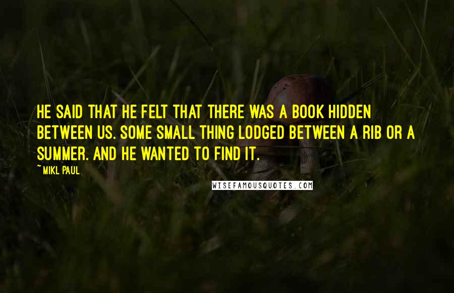 Mikl Paul Quotes: He said that he felt that there was a book hidden between us. Some small thing lodged between a rib or a summer. and He wanted to find it.