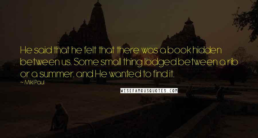 Mikl Paul Quotes: He said that he felt that there was a book hidden between us. Some small thing lodged between a rib or a summer. and He wanted to find it.