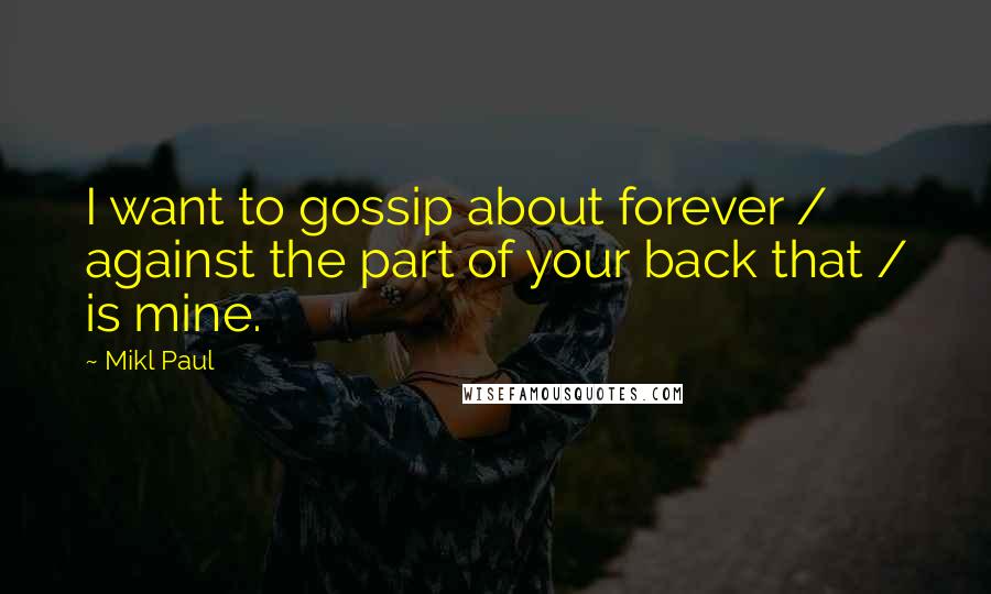 Mikl Paul Quotes: I want to gossip about forever / against the part of your back that / is mine.