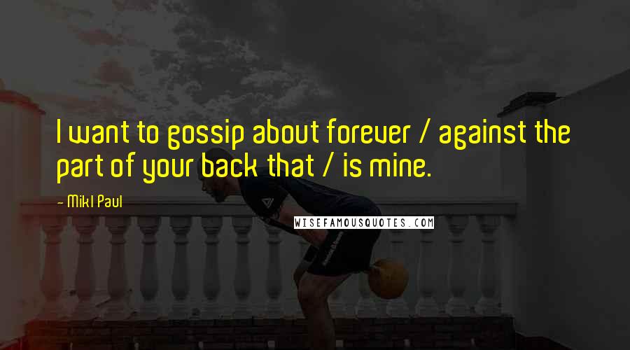 Mikl Paul Quotes: I want to gossip about forever / against the part of your back that / is mine.