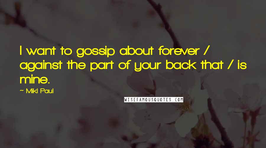 Mikl Paul Quotes: I want to gossip about forever / against the part of your back that / is mine.