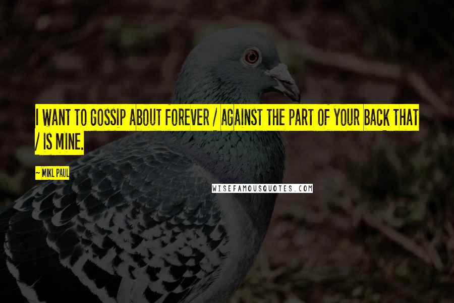 Mikl Paul Quotes: I want to gossip about forever / against the part of your back that / is mine.