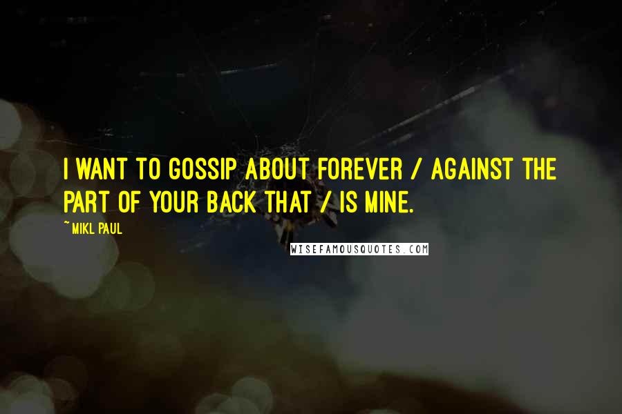 Mikl Paul Quotes: I want to gossip about forever / against the part of your back that / is mine.