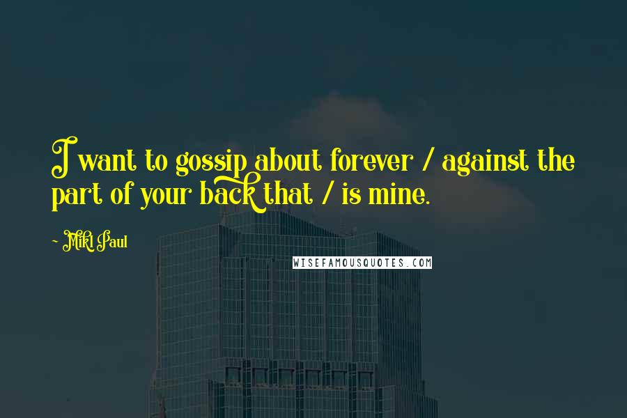 Mikl Paul Quotes: I want to gossip about forever / against the part of your back that / is mine.