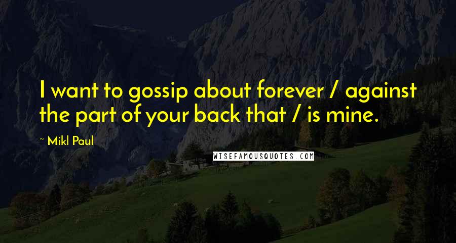 Mikl Paul Quotes: I want to gossip about forever / against the part of your back that / is mine.