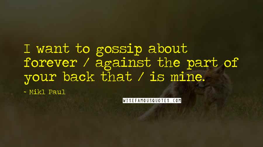 Mikl Paul Quotes: I want to gossip about forever / against the part of your back that / is mine.