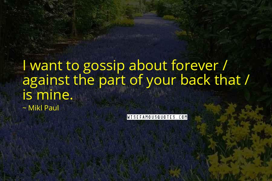 Mikl Paul Quotes: I want to gossip about forever / against the part of your back that / is mine.