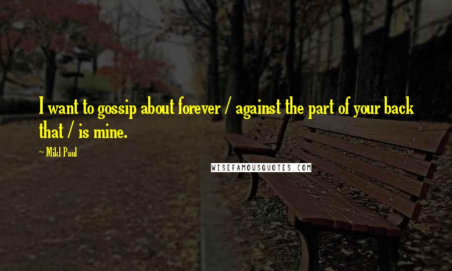 Mikl Paul Quotes: I want to gossip about forever / against the part of your back that / is mine.