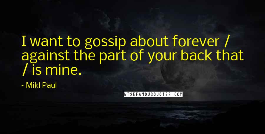 Mikl Paul Quotes: I want to gossip about forever / against the part of your back that / is mine.