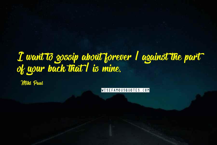 Mikl Paul Quotes: I want to gossip about forever / against the part of your back that / is mine.