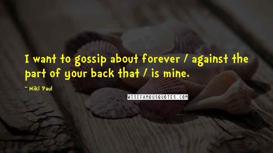 Mikl Paul Quotes: I want to gossip about forever / against the part of your back that / is mine.