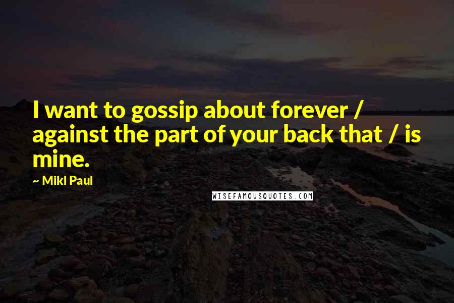 Mikl Paul Quotes: I want to gossip about forever / against the part of your back that / is mine.