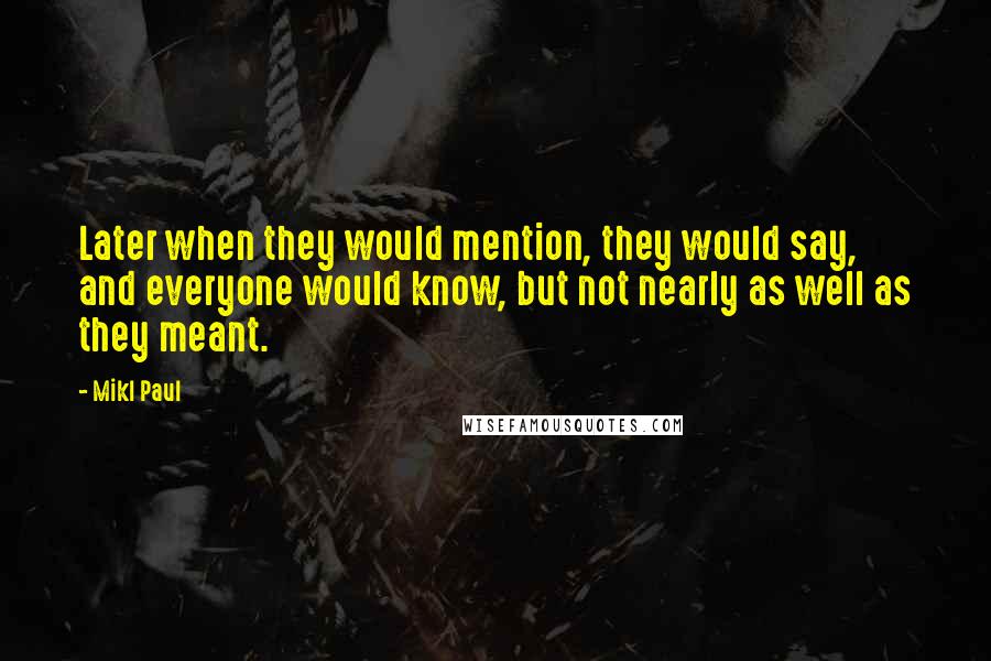 Mikl Paul Quotes: Later when they would mention, they would say, and everyone would know, but not nearly as well as they meant.
