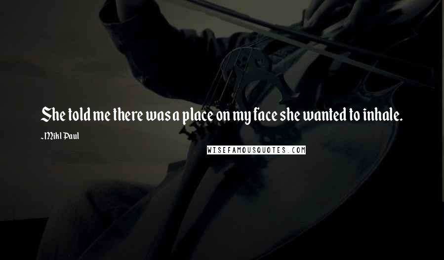 Mikl Paul Quotes: She told me there was a place on my face she wanted to inhale.