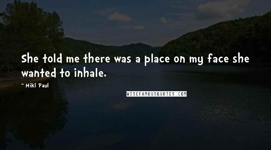 Mikl Paul Quotes: She told me there was a place on my face she wanted to inhale.