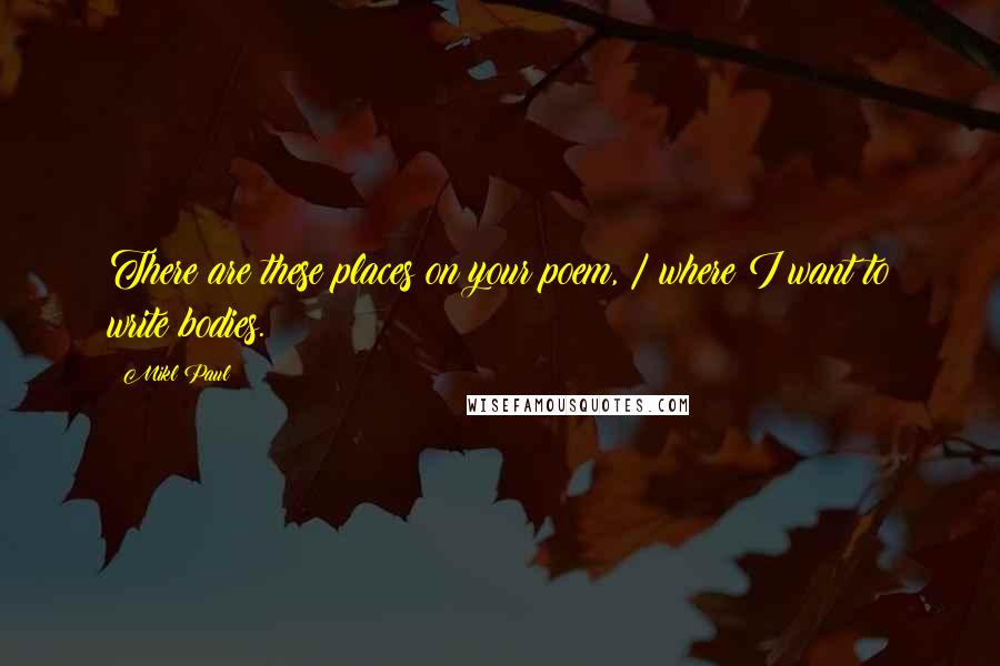 Mikl Paul Quotes: There are these places on your poem, / where I want to write bodies.