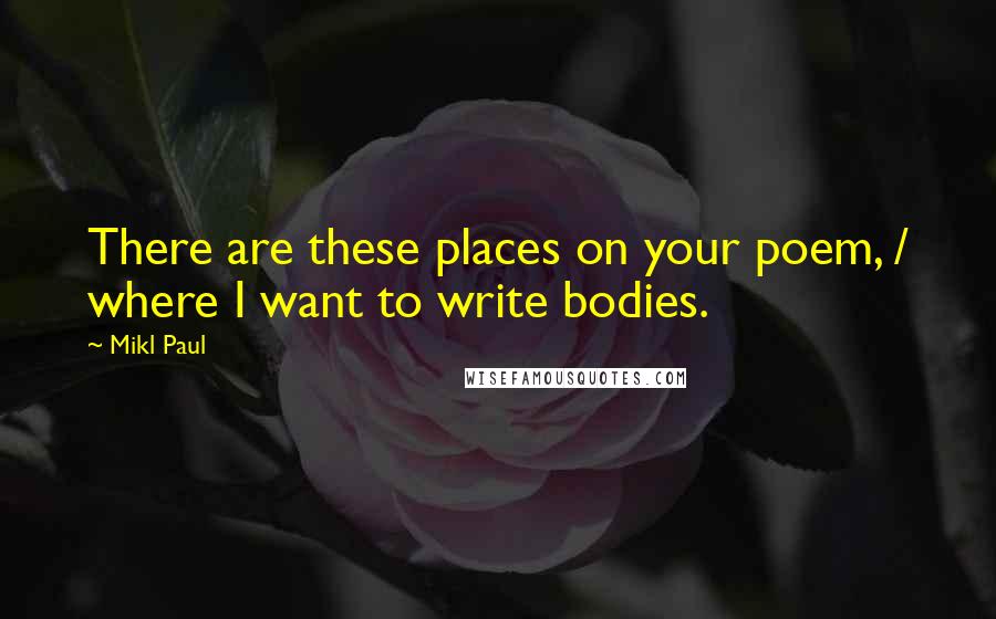 Mikl Paul Quotes: There are these places on your poem, / where I want to write bodies.