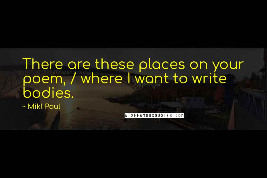 Mikl Paul Quotes: There are these places on your poem, / where I want to write bodies.