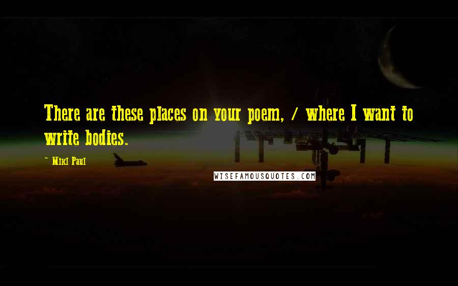 Mikl Paul Quotes: There are these places on your poem, / where I want to write bodies.