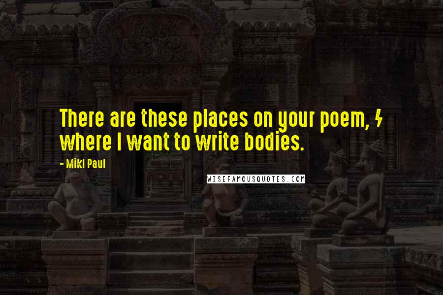 Mikl Paul Quotes: There are these places on your poem, / where I want to write bodies.