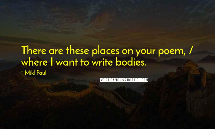Mikl Paul Quotes: There are these places on your poem, / where I want to write bodies.