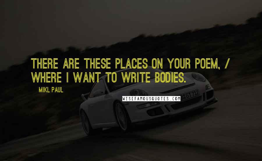 Mikl Paul Quotes: There are these places on your poem, / where I want to write bodies.