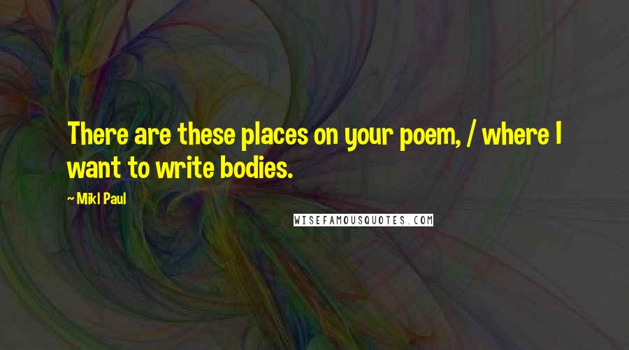 Mikl Paul Quotes: There are these places on your poem, / where I want to write bodies.