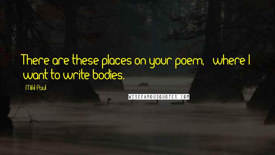 Mikl Paul Quotes: There are these places on your poem, / where I want to write bodies.