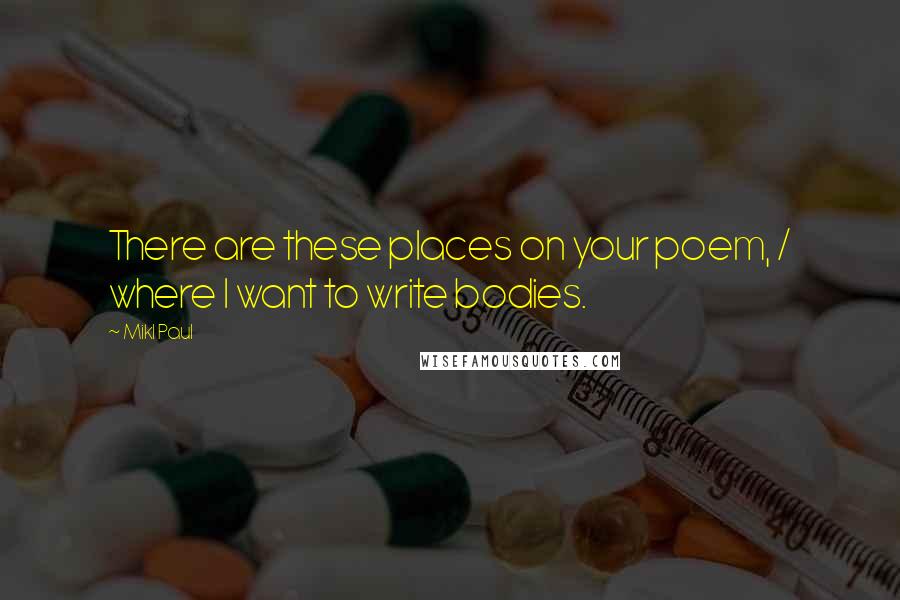 Mikl Paul Quotes: There are these places on your poem, / where I want to write bodies.