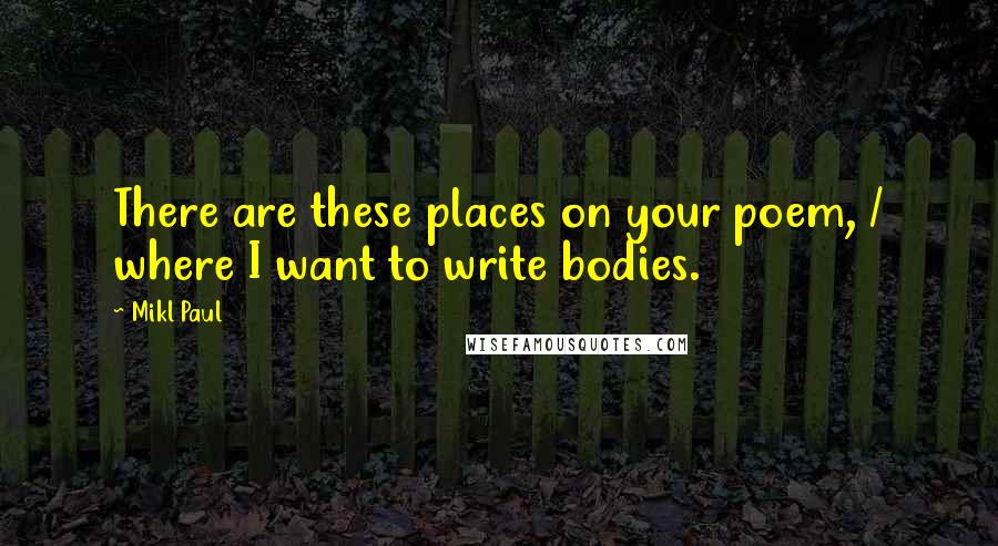 Mikl Paul Quotes: There are these places on your poem, / where I want to write bodies.