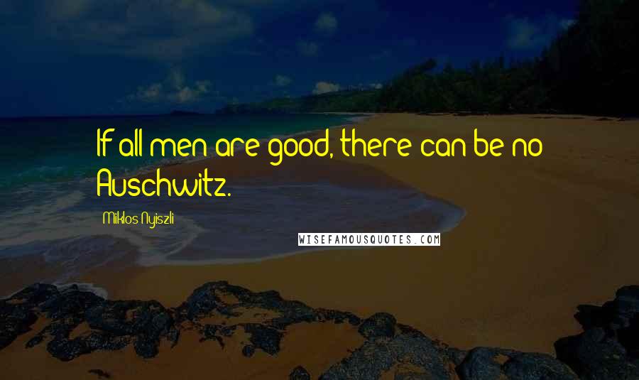 Miklos Nyiszli Quotes: If all men are good, there can be no Auschwitz.