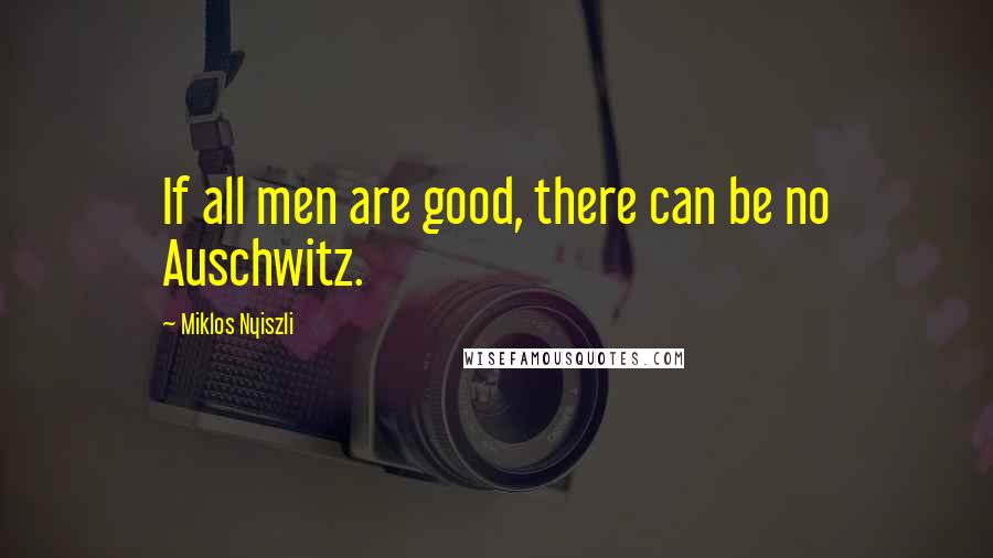 Miklos Nyiszli Quotes: If all men are good, there can be no Auschwitz.