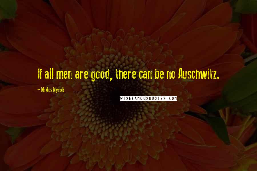 Miklos Nyiszli Quotes: If all men are good, there can be no Auschwitz.