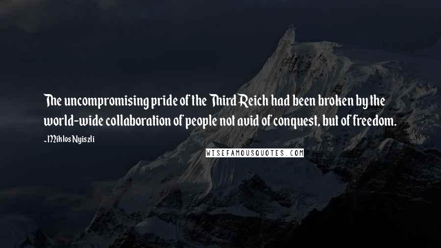 Miklos Nyiszli Quotes: The uncompromising pride of the Third Reich had been broken by the world-wide collaboration of people not avid of conquest, but of freedom.