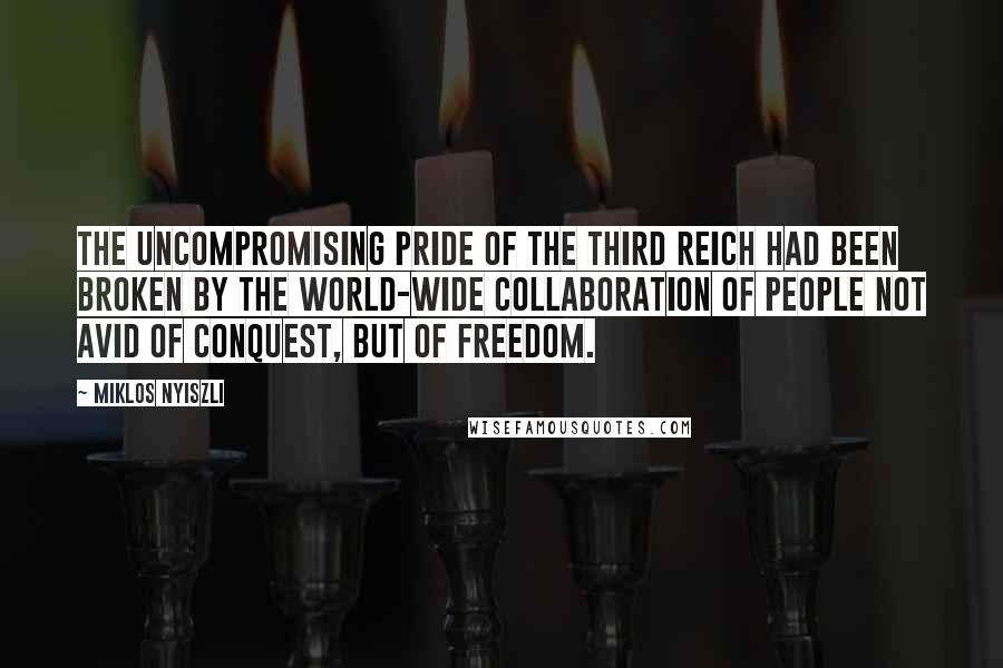 Miklos Nyiszli Quotes: The uncompromising pride of the Third Reich had been broken by the world-wide collaboration of people not avid of conquest, but of freedom.