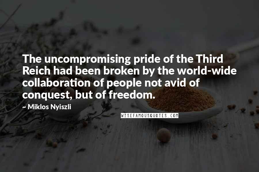 Miklos Nyiszli Quotes: The uncompromising pride of the Third Reich had been broken by the world-wide collaboration of people not avid of conquest, but of freedom.