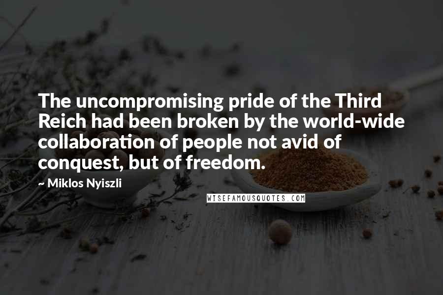 Miklos Nyiszli Quotes: The uncompromising pride of the Third Reich had been broken by the world-wide collaboration of people not avid of conquest, but of freedom.