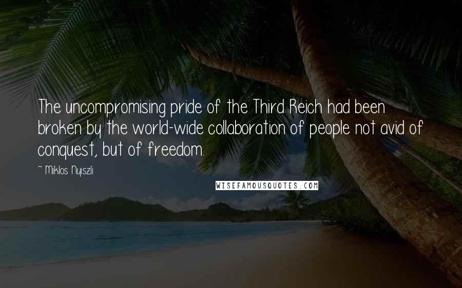 Miklos Nyiszli Quotes: The uncompromising pride of the Third Reich had been broken by the world-wide collaboration of people not avid of conquest, but of freedom.