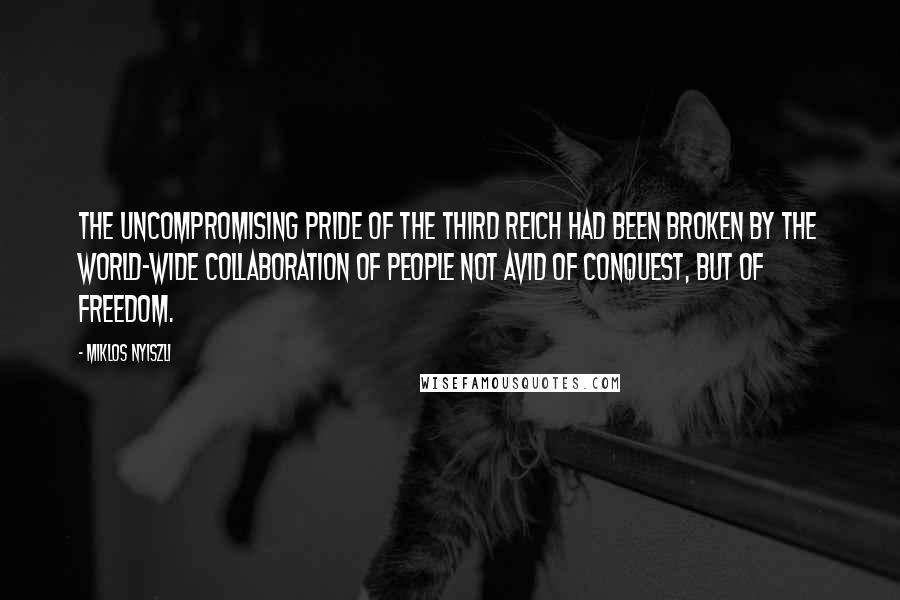 Miklos Nyiszli Quotes: The uncompromising pride of the Third Reich had been broken by the world-wide collaboration of people not avid of conquest, but of freedom.