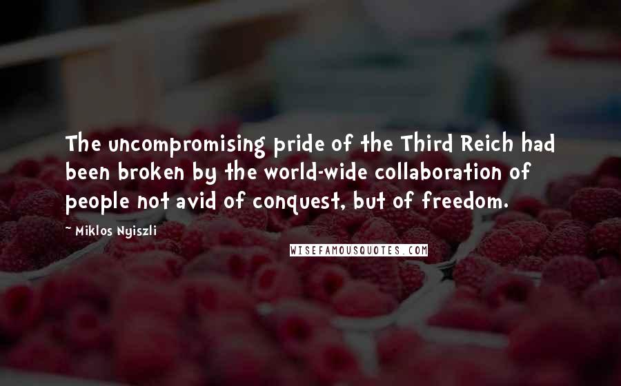 Miklos Nyiszli Quotes: The uncompromising pride of the Third Reich had been broken by the world-wide collaboration of people not avid of conquest, but of freedom.