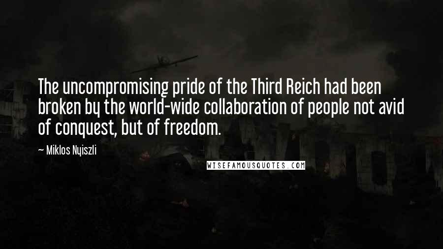 Miklos Nyiszli Quotes: The uncompromising pride of the Third Reich had been broken by the world-wide collaboration of people not avid of conquest, but of freedom.