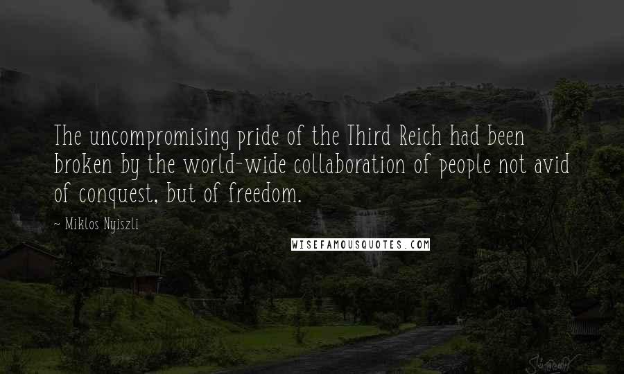 Miklos Nyiszli Quotes: The uncompromising pride of the Third Reich had been broken by the world-wide collaboration of people not avid of conquest, but of freedom.