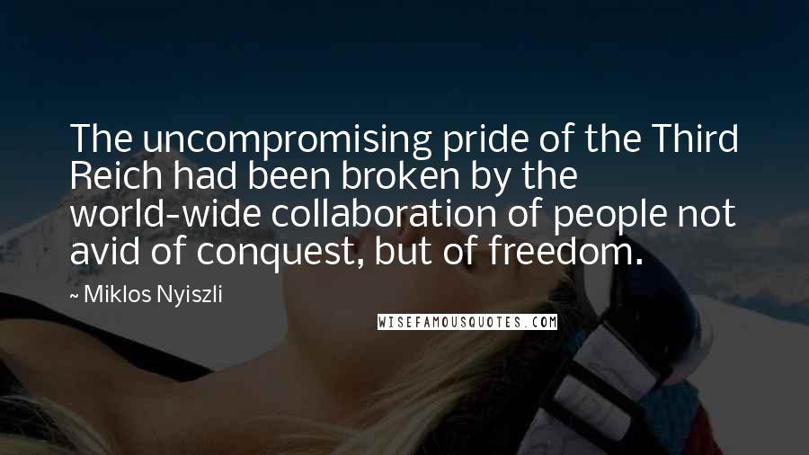 Miklos Nyiszli Quotes: The uncompromising pride of the Third Reich had been broken by the world-wide collaboration of people not avid of conquest, but of freedom.