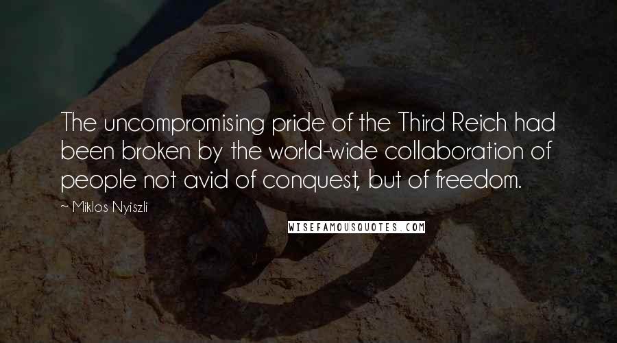 Miklos Nyiszli Quotes: The uncompromising pride of the Third Reich had been broken by the world-wide collaboration of people not avid of conquest, but of freedom.