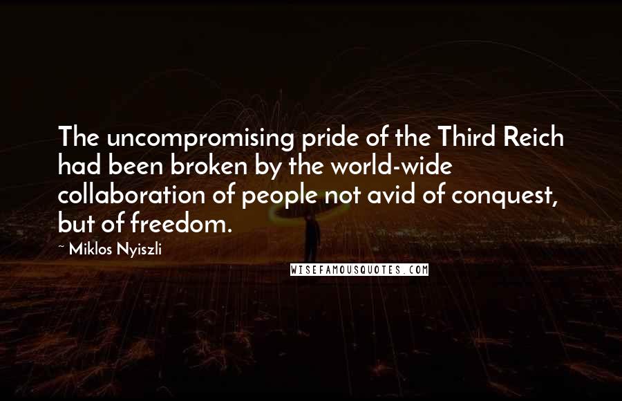 Miklos Nyiszli Quotes: The uncompromising pride of the Third Reich had been broken by the world-wide collaboration of people not avid of conquest, but of freedom.